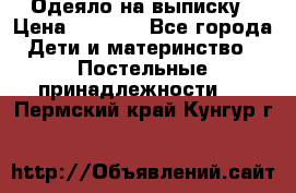 Одеяло на выписку › Цена ­ 3 000 - Все города Дети и материнство » Постельные принадлежности   . Пермский край,Кунгур г.